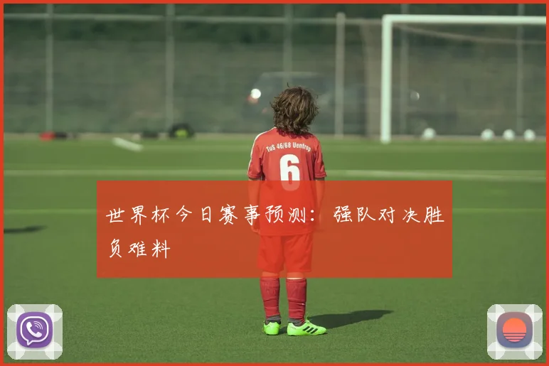 世界杯今日赛事预测:强队对决胜负难料