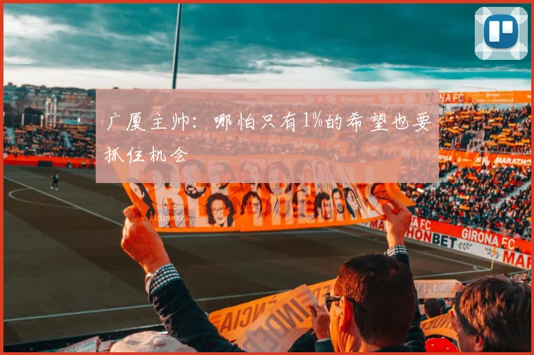 广厦主帅:哪怕只有1%的希望也要抓住机会