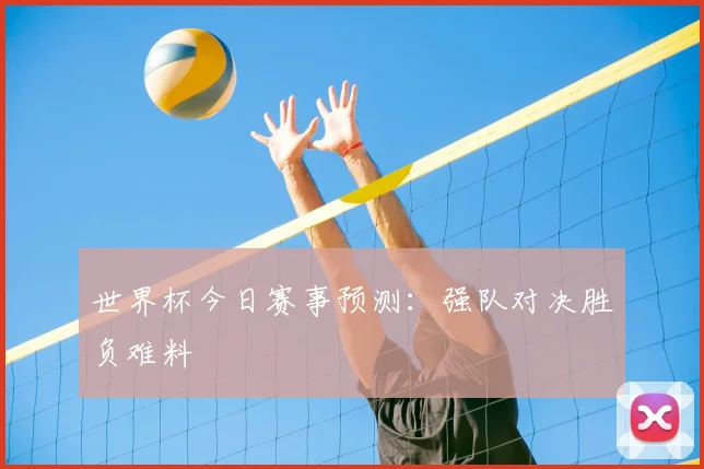 世界杯今日赛事预测:强队对决胜负难料