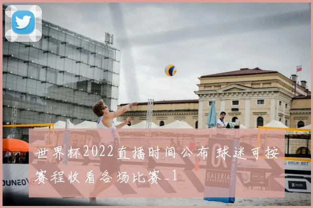世界杯2022直播时间公布 球迷可按赛程收看各场比赛_1