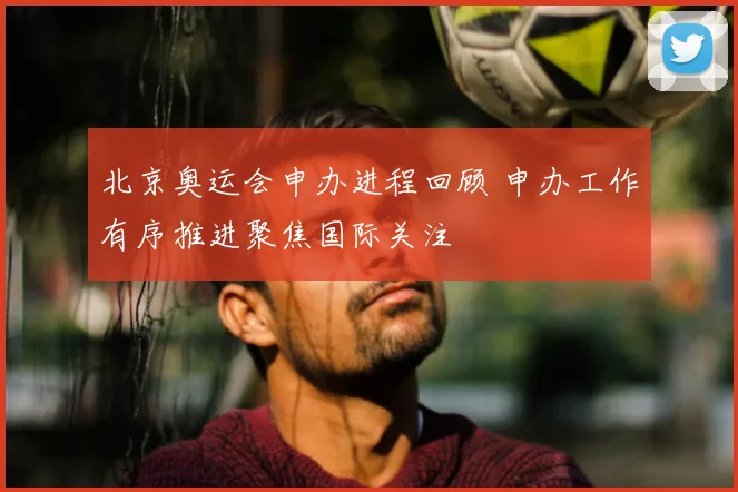北京奥运会申办进程回顾 申办工作有序推进聚焦国际关注
