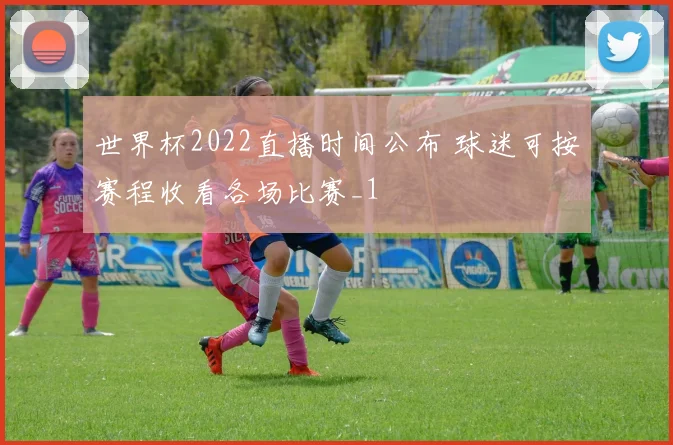 世界杯2022直播时间公布 球迷可按赛程收看各场比赛_1