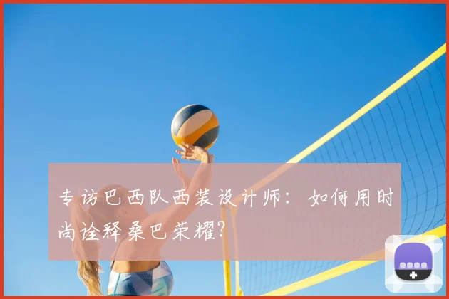 专访巴西队西装设计师:如何用时尚诠释桑巴荣耀?