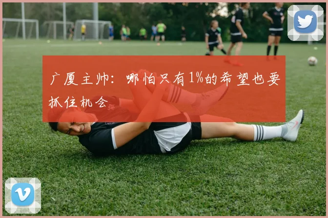 广厦主帅:哪怕只有1%的希望也要抓住机会